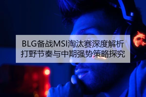 BLG备战MSI淘汰赛深度解析打野节奏与中期强势策略探究