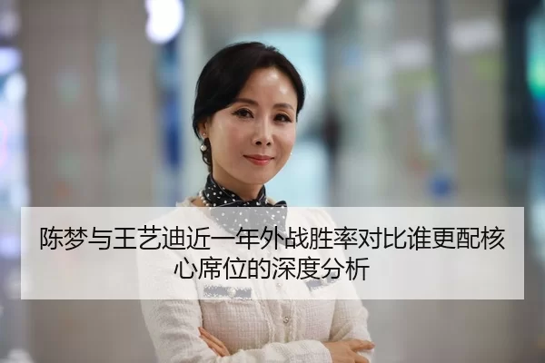 陈梦与王艺迪近一年外战胜率对比谁更配核心席位的深度分析