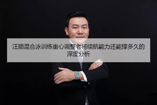 汪顺混合泳训练重心调整老将续航能力还能撑多久的深度分析