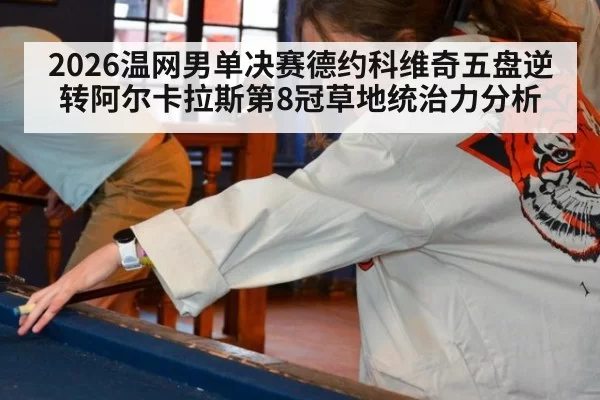 2026温网男单决赛德约科维奇五盘逆转阿尔卡拉斯第8冠草地统治力分析