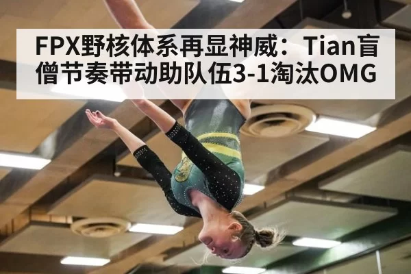 FPX野核体系再显神威：Tian盲僧节奏带动助队伍3-1淘汰OMG