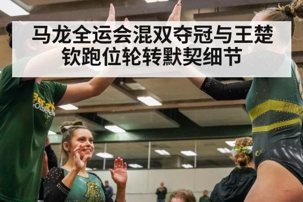马龙全运会混双夺冠与王楚钦跑位轮转默契细节