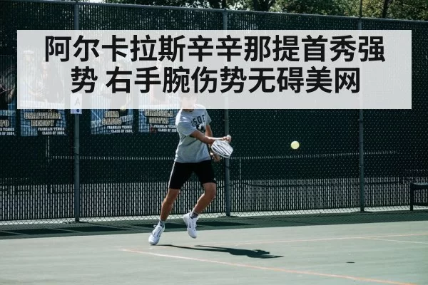 阿尔卡拉斯辛辛那提首秀强势 右手腕伤势无碍美网