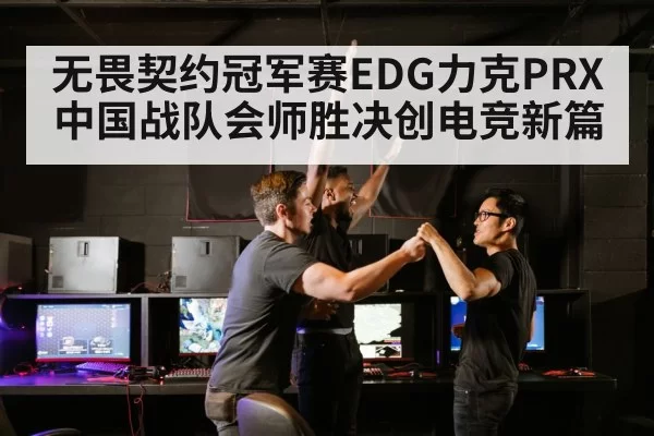 无畏契约冠军赛EDG力克PRX 中国战队会师胜决创电竞新篇
